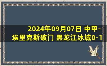 2024年09月07日 中甲-埃里克斯破门 黑龙江冰城0-1石家庄功夫